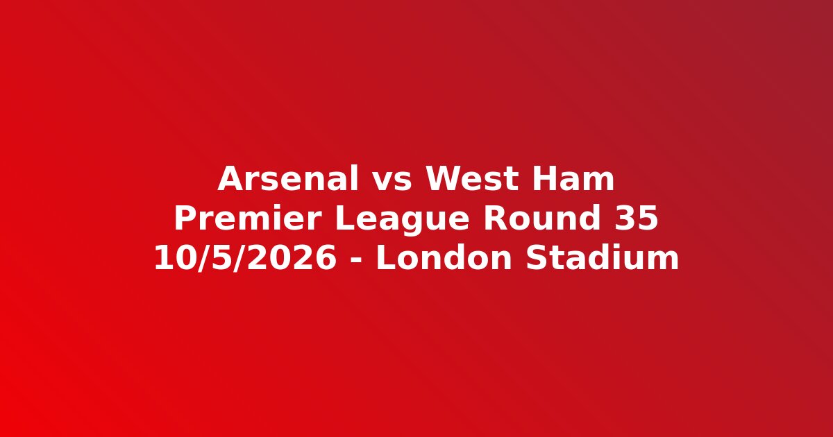 Arsenal vs West Ham 10/5/2026: Lịch Đá 22:30, Đội Hình Dự Kiến & Kênh Xem Trực Tiếp PL Vòng 35