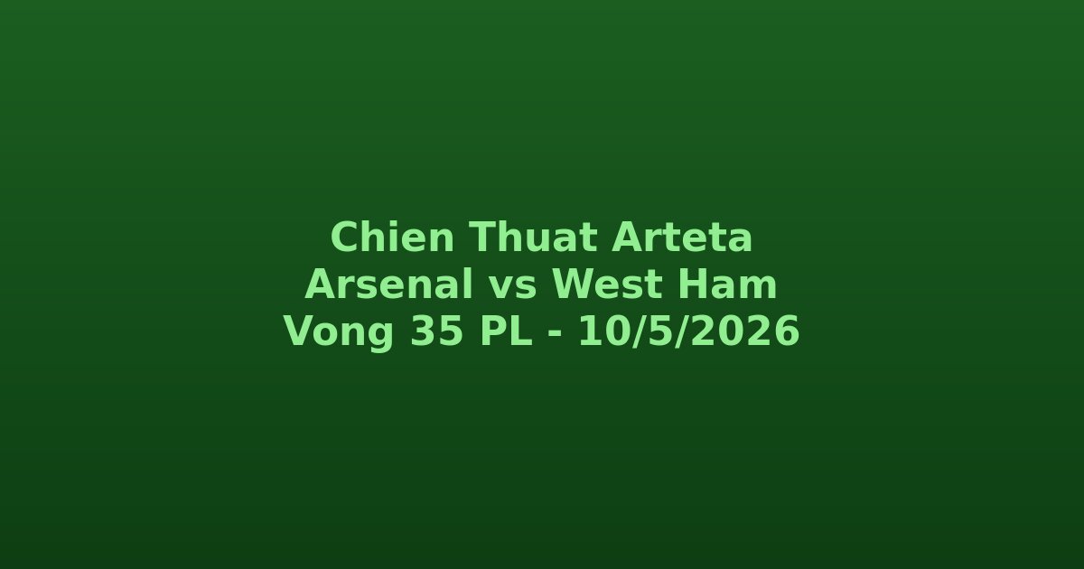 Chiến Thuật Arteta Cho Arsenal vs West Ham Vòng 35: Sơ Đồ, Vai Trò Chiến Lược & Dự Đoán